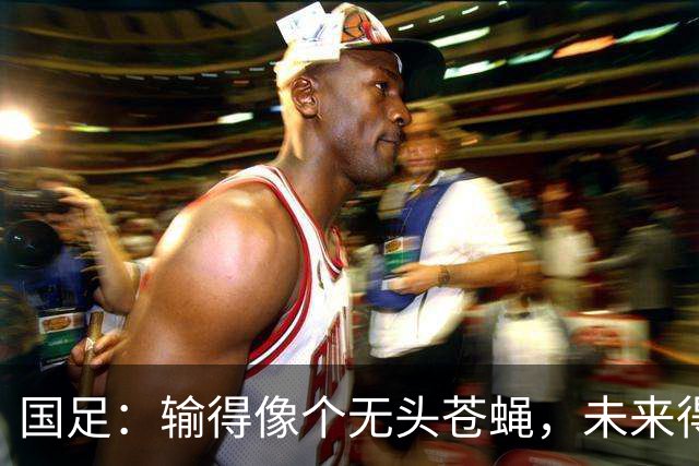 国足：输得像个无头苍蝇，未来得靠运气才能翻盘
