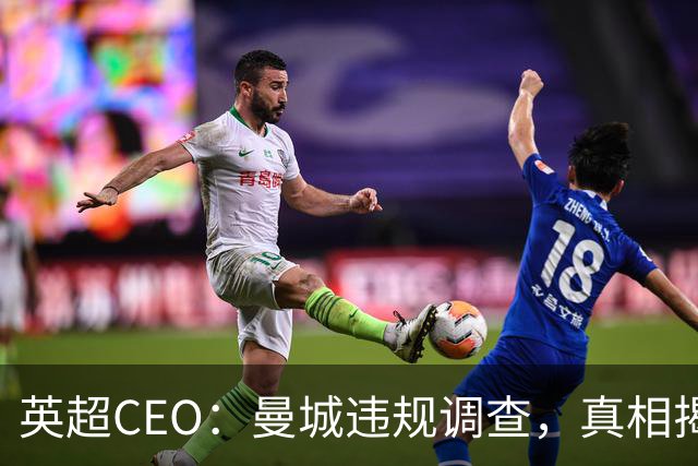 英超CEO：曼城违规调查，真相揭晓的关键时刻