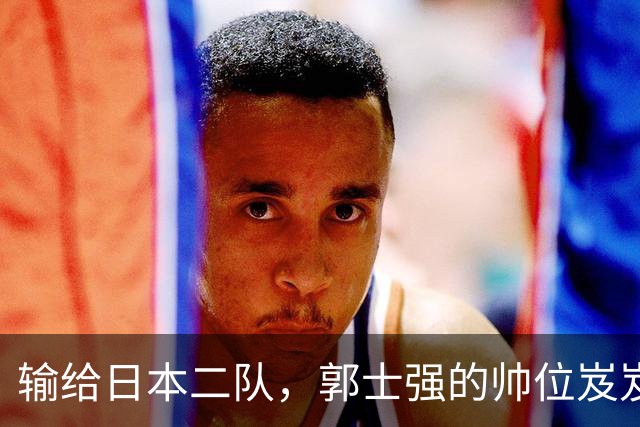 输给日本二队，郭士强的帅位岌岌可危，舆论风暴来袭！