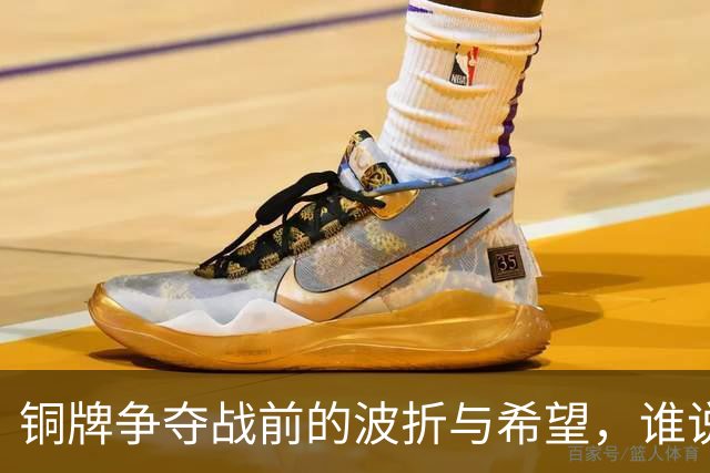 铜牌争夺战前的波折与希望，谁说气不饱才能打出好戏？